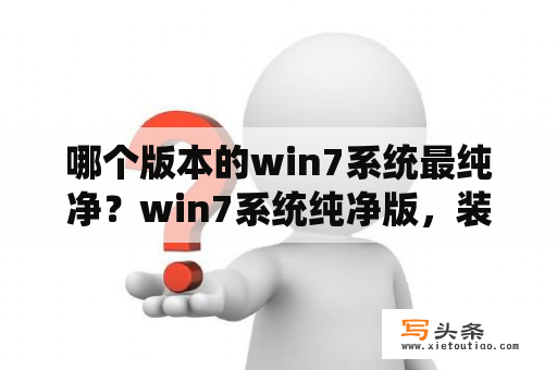 哪个版本的win7系统最纯净？win7系统纯净版，装机版，旗舰版，有什么区别?是怎么回事？