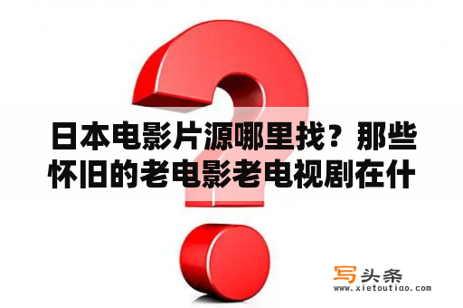 日本电影片源哪里找？那些怀旧的老电影老电视剧在什么网站可以观看高清晰的呢？