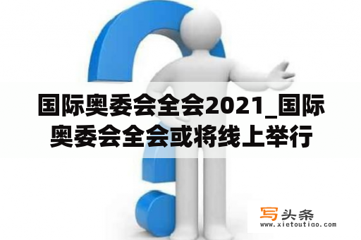 国际奥委会全会2021_国际奥委会全会或将线上举行