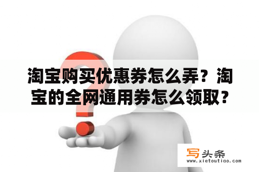 淘宝购买优惠券怎么弄？淘宝的全网通用券怎么领取？