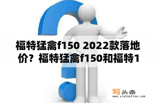 福特猛禽f150 2022款落地价？福特猛禽f150和福特150怎么区别？