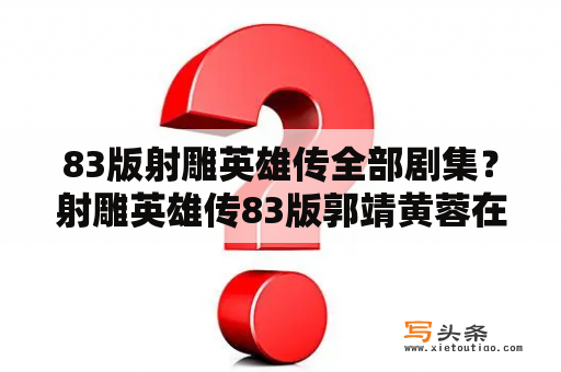 83版射雕英雄传全部剧集？射雕英雄传83版郭靖黄蓉在密室疗伤的是哪一集？