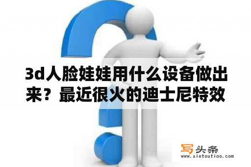 3d人脸娃娃用什么设备做出来？最近很火的迪士尼特效怎么弄？