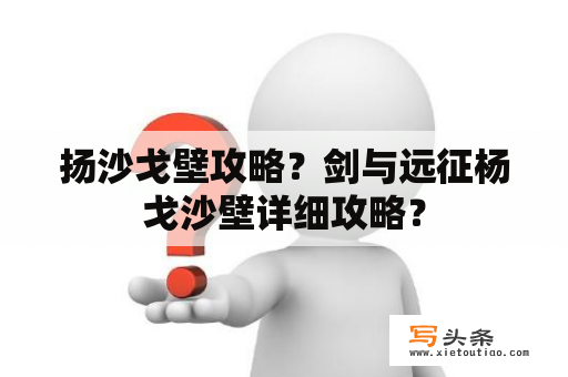 扬沙戈壁攻略？剑与远征杨戈沙壁详细攻略？