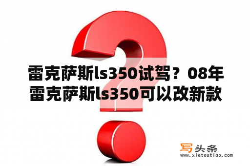 雷克萨斯ls350试驾？08年雷克萨斯ls350可以改新款吗？