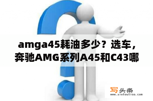 amga45耗油多少？选车，奔驰AMG系列A45和C43哪一个更好？