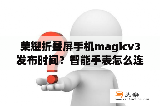 荣耀折叠屏手机magicv3发布时间？智能手表怎么连接手机？