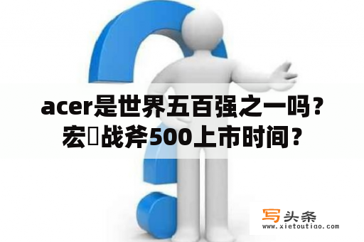 acer是世界五百强之一吗？宏碁战斧500上市时间？