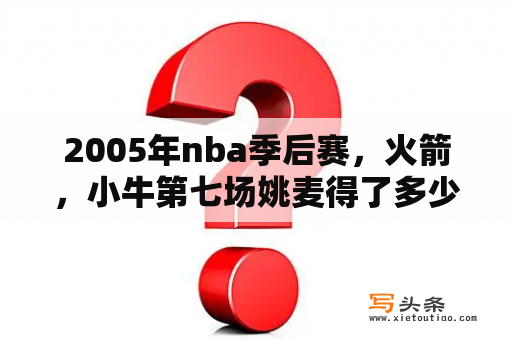 2005年nba季后赛，火箭，小牛第七场姚麦得了多少分？火箭vs小牛七场数据？