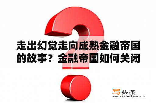 走出幻觉走向成熟金融帝国的故事？金融帝国如何关闭弹窗？