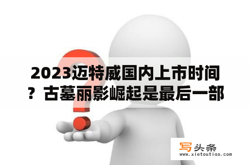 2023迈特威国内上市时间？古墓丽影崛起是最后一部了吗？