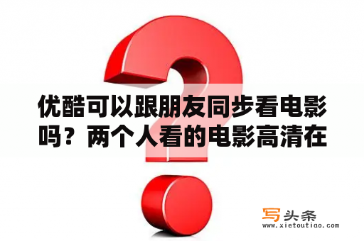 优酷可以跟朋友同步看电影吗？两个人看的电影高清在线观看