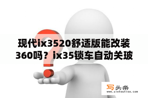 现代ix3520舒适版能改装360吗？ix35锁车自动关玻璃怎么加装？