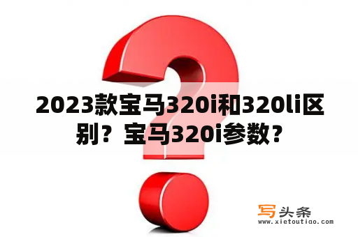 2023款宝马320i和320li区别？宝马320i参数？