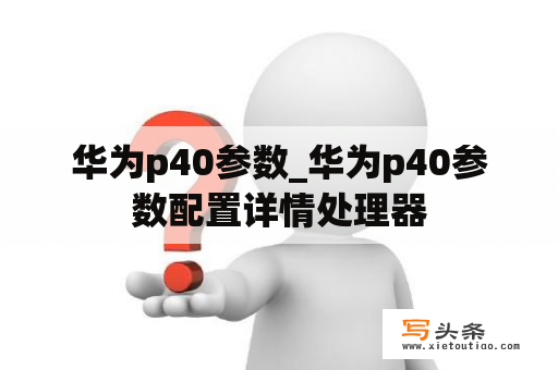 华为p40参数_华为p40参数配置详情处理器