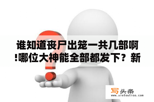 谁知道丧尸出笼一共几部啊!哪位大神能全部都发下？新丧尸出笼一共有几部啊？