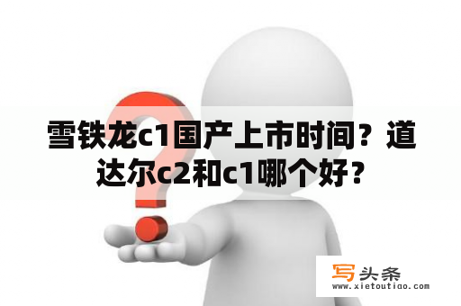 雪铁龙c1国产上市时间？道达尔c2和c1哪个好？