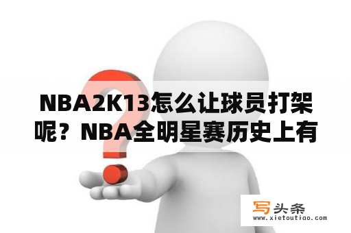 NBA2K13怎么让球员打架呢？NBA全明星赛历史上有没有出现过6犯离场、技犯、斗殴的？