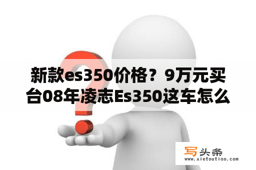 新款es350价格？9万元买台08年凌志Es350这车怎么样？