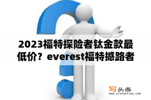 2023福特探险者钛金款最低价？everest福特撼路者落地价？