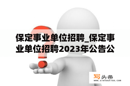 保定事业单位招聘_保定事业单位招聘2023年公告公布