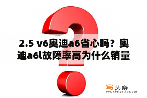 2.5 v6奥迪a6省心吗？奥迪a6l故障率高为什么销量那么好？