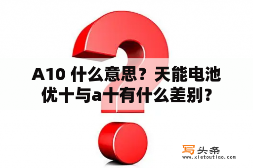 A10 什么意思？天能电池优十与a十有什么差别？