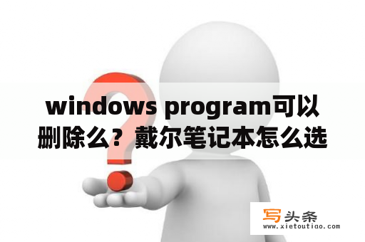 windows program可以删除么？戴尔笔记本怎么选择安装路径？