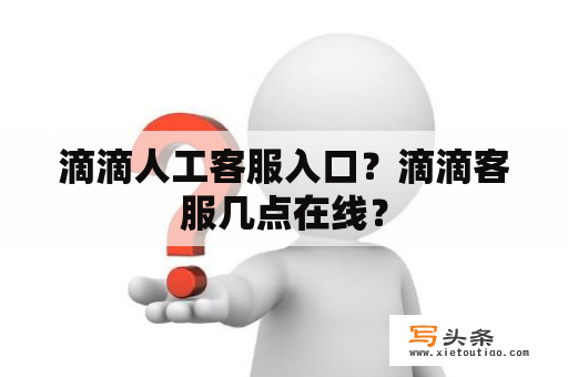 滴滴人工客服入口？滴滴客服几点在线？