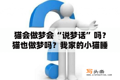 猫会做梦会“说梦话”吗？猫也做梦吗？我家的小猫睡着觉还小声的叫，还吧嗒嘴，不知道它在干什么？