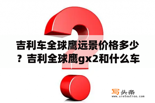 吉利车全球鹰远景价格多少？吉利全球鹰gx2和什么车底盘通用？