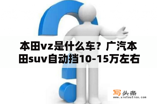 本田vz是什么车？广汽本田suv自动挡10-15万左右？