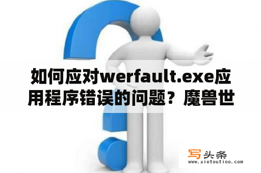 如何应对werfault.exe应用程序错误的问题？魔兽世界下载出错是什么原因？