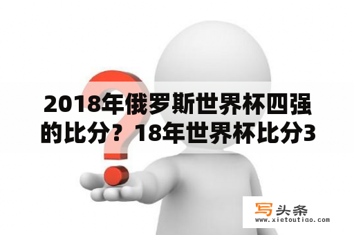 2018年俄罗斯世界杯四强的比分？18年世界杯比分3比4是哪场？