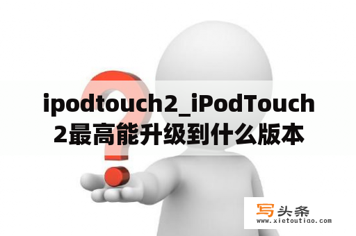 ipodtouch2_iPodTouch2最高能升级到什么版本