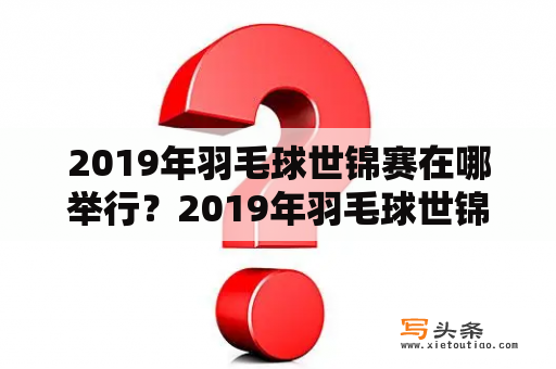 2019年羽毛球世锦赛在哪举行？2019年羽毛球世锦赛男单决赛？