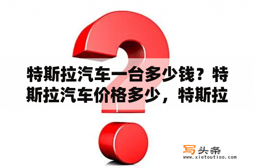 特斯拉汽车一台多少钱？特斯拉汽车价格多少，特斯拉充电一次开多久？