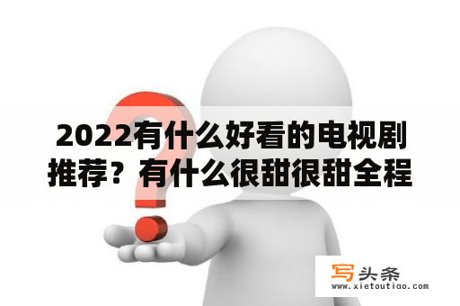 2022有什么好看的电视剧推荐？有什么很甜很甜全程无虐无误会的电视剧、电影推荐吗？