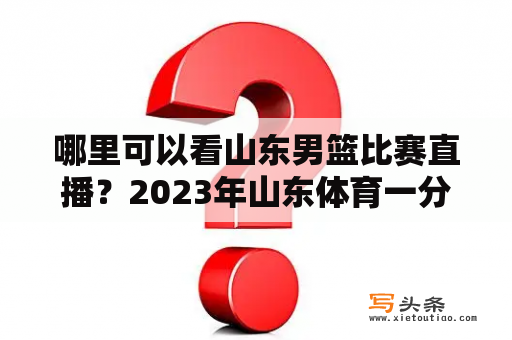 哪里可以看山东男篮比赛直播？2023年山东体育一分一段表怎么查？