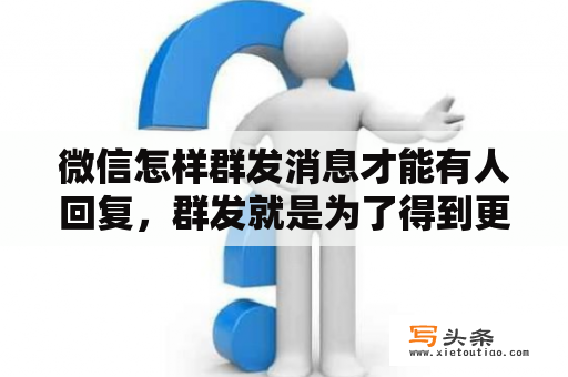 微信怎样群发消息才能有人回复，群发就是为了得到更多人的回复？刚才我手滑建了个微信群，但我已经退出了，那我邀请的人还会看到吗？