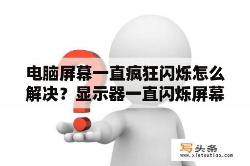 电脑屏幕一直疯狂闪烁怎么解决？显示器一直闪烁屏幕无反应？