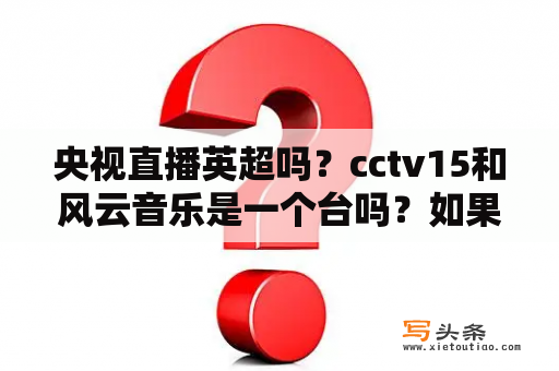 央视直播英超吗？cctv15和风云音乐是一个台吗？如果不是一般电视上都有这个吗？