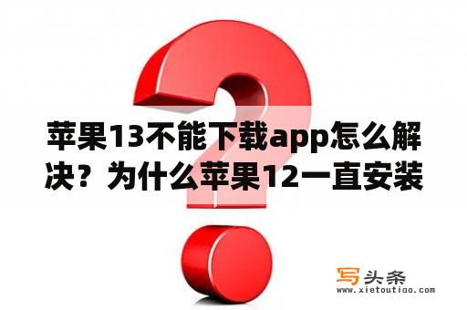 苹果13不能下载app怎么解决？为什么苹果12一直安装不上APP？