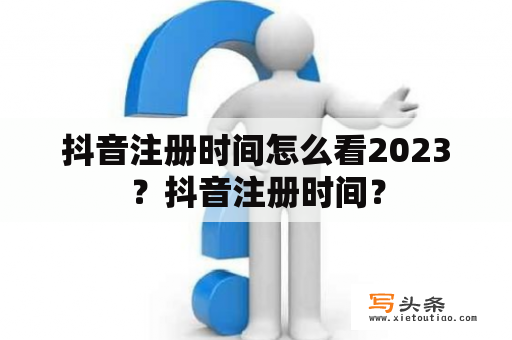 抖音注册时间怎么看2023？抖音注册时间？