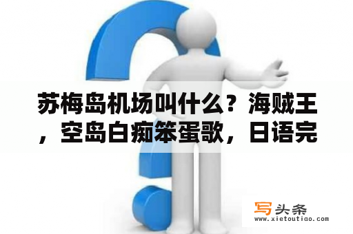 苏梅岛机场叫什么？海贼王，空岛白痴笨蛋歌，日语完整版？