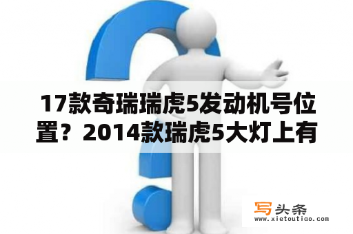 17款奇瑞瑞虎5发动机号位置？2014款瑞虎5大灯上有几颗LED灯珠是干什么的？