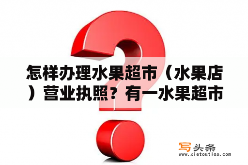 怎样办理水果超市（水果店）营业执照？有一水果超市进了6袋水果，分别装着苹果和橘子，重量分别是18，20，30，38，46千克当天下午卖？