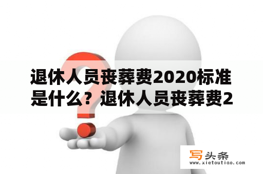 退休人员丧葬费2020标准是什么？退休人员丧葬费2020标准是什么？