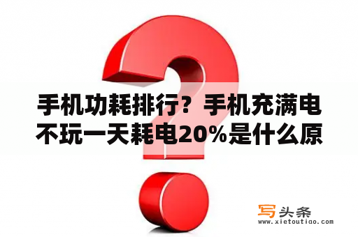 手机功耗排行？手机充满电不玩一天耗电20%是什么原因？