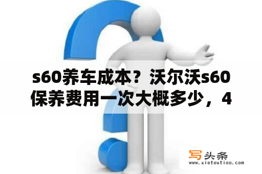 s60养车成本？沃尔沃s60保养费用一次大概多少，4s店怎么样？